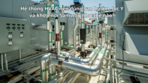 Hệ thống HVAC nên dùng van bướm, lọc Y và khớp nối Samwoo như thế nào?