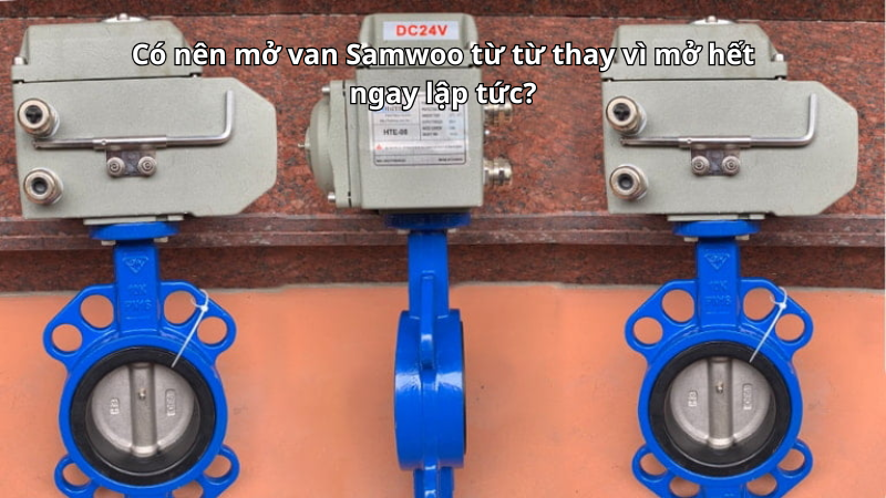 Có nên mở van Samwoo từ từ thay vì mở hết ngay lập tức?
