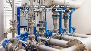 Lập checklist kiểm tra định kỳ van Samwoo trong hệ thống đường ống