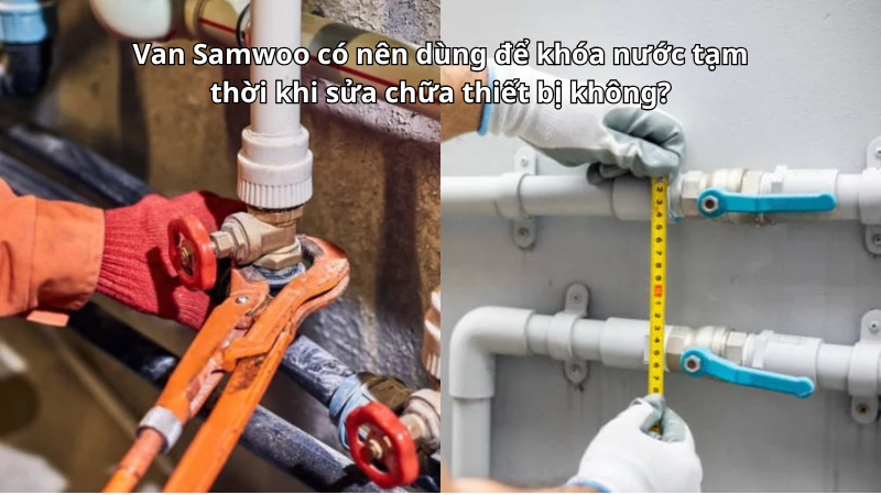 Van Samwoo có nên dùng để khóa nước tạm thời khi sửa chữa thiết bị không?