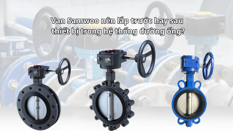 Van Samwoo nên lắp trước hay sau thiết bị trong hệ thống đường ống?
