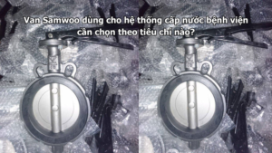 Van Samwoo dùng cho hệ thống cấp nước bệnh viện cần chọn theo tiêu chí nào?