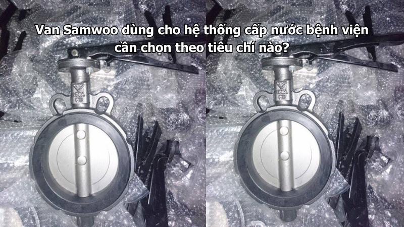 Van Samwoo dùng cho hệ thống cấp nước bệnh viện cần chọn theo tiêu chí nào?