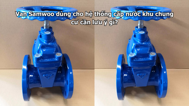 Van Samwoo dùng cho hệ thống cấp nước khu chung cư cần lưu ý gì?