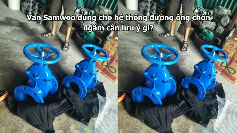 Van Samwoo dùng cho hệ thống đường ống chôn ngầm cần lưu ý gì?