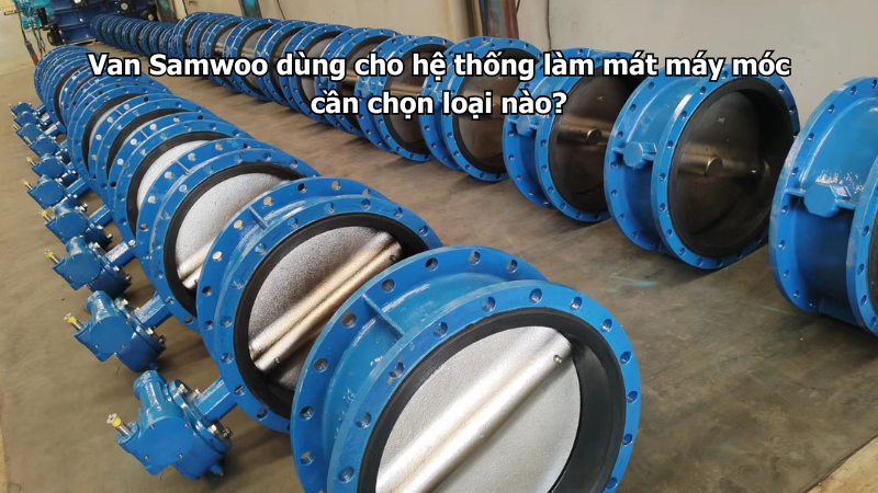 Van Samwoo dùng cho hệ thống làm mát máy móc cần chọn loại nào?
