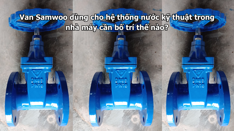 Van Samwoo dùng cho hệ thống nước kỹ thuật trong nhà máy cần bố trí thế nào?