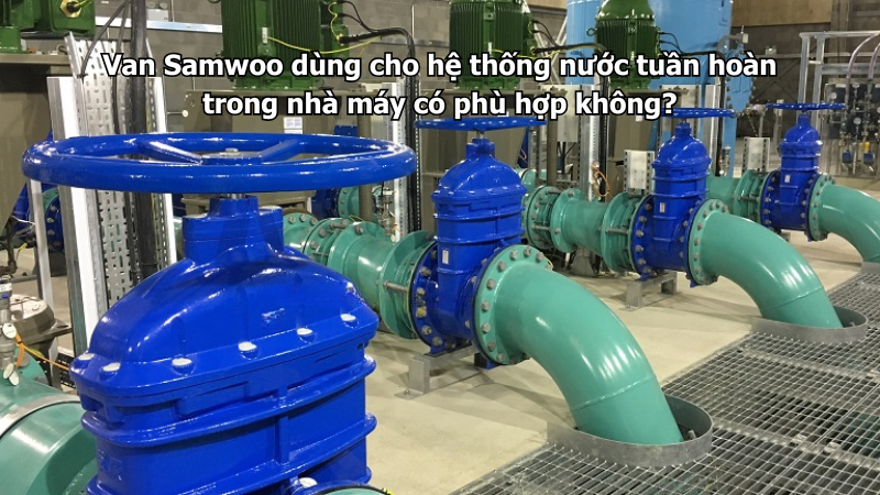 Van Samwoo dùng cho hệ thống nước tuần hoàn trong nhà máy có phù hợp không?