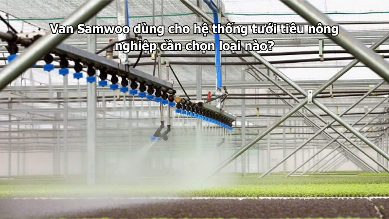 Van Samwoo dùng cho hệ thống tưới tiêu nông nghiệp cần chọn loại nào?