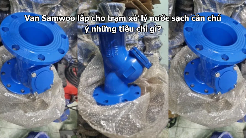 Van Samwoo lắp cho trạm xử lý nước sạch cần chú ý những tiêu chí gì?