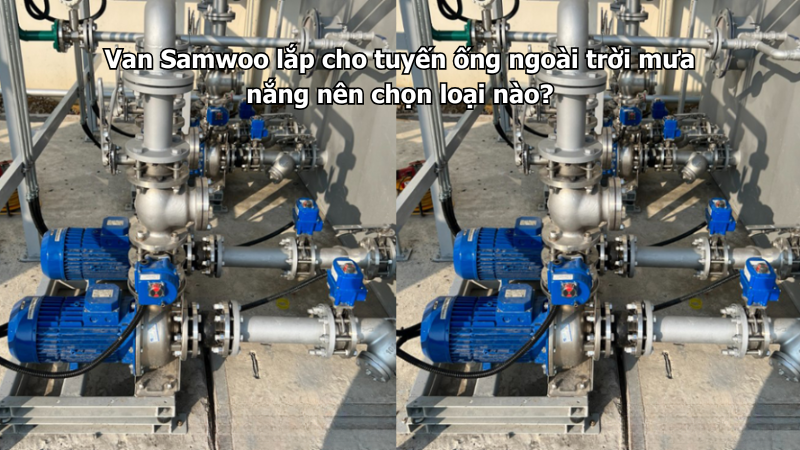 Van Samwoo lắp cho tuyến ống ngoài trời mưa nắng nên chọn loại nào?