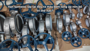 Van Samwoo lắp tại đầu ra máy bơm tăng áp nên bố trí thế nào?