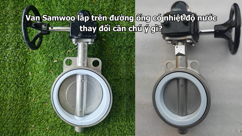 Van Samwoo lắp trên đường ống có nhiệt độ nước thay đổi cần chú ý gì?
