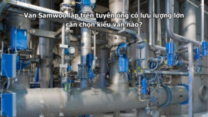 Van Samwoo lắp trên tuyến ống có lưu lượng lớn cần chọn kiểu van nào?