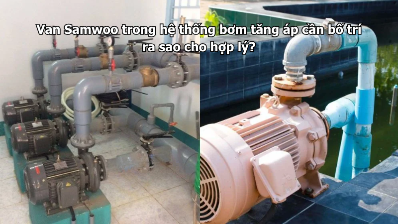 Van Samwoo trong hệ thống bơm tăng áp cần bố trí ra sao cho hợp lý?