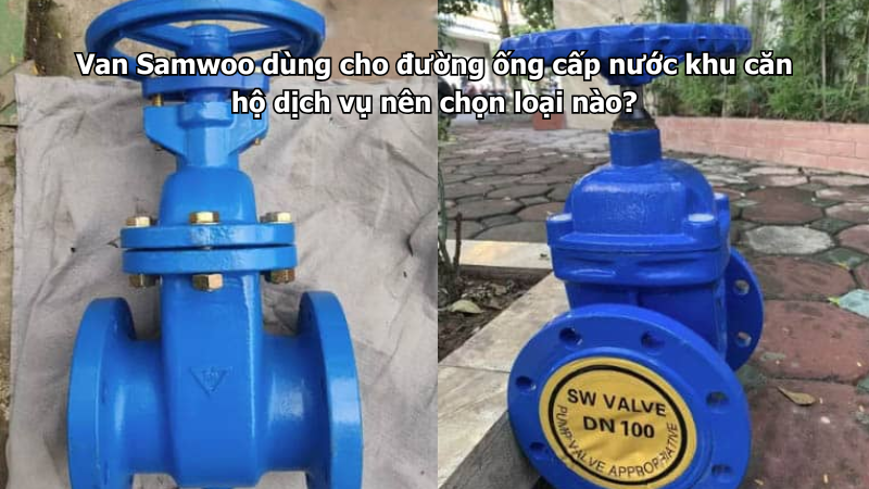 Van Samwoo dùng cho đường ống cấp nước khu căn hộ dịch vụ nên chọn loại nào?