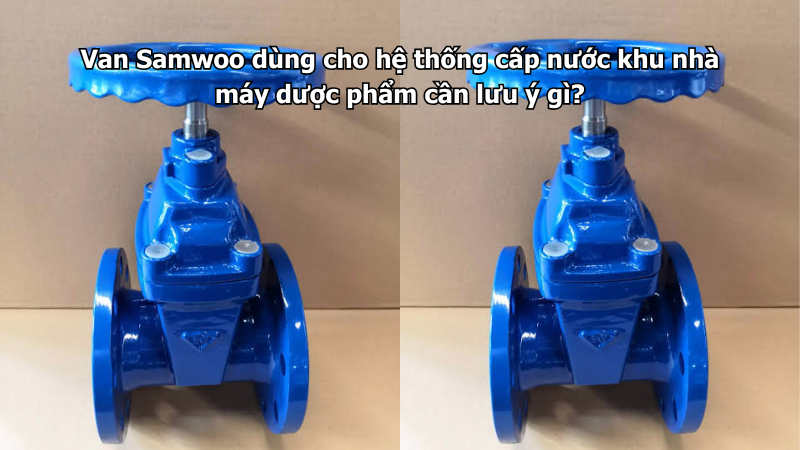 Van Samwoo dùng cho hệ thống cấp nước khu nhà máy dược phẩm cần lưu ý gì?