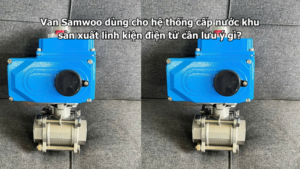 Van Samwoo dùng cho hệ thống cấp nước khu sản xuất linh kiện điện tử cần lưu ý gì?