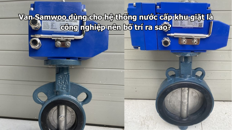 Van Samwoo dùng cho hệ thống nước cấp khu giặt là công nghiệp nên bố trí ra sao?