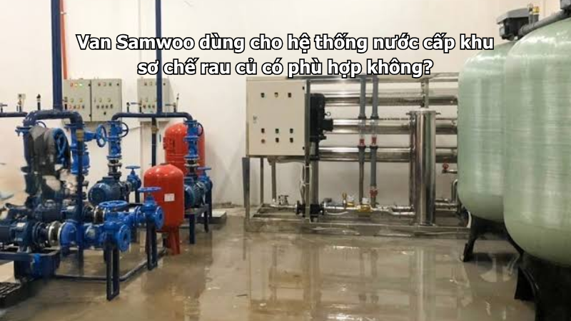 Van Samwoo dùng cho hệ thống nước cấp khu sơ chế rau củ có phù hợp không?