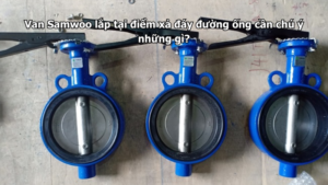 Van Samwoo lắp tại điểm xả đáy đường ống cần chú ý những gì?