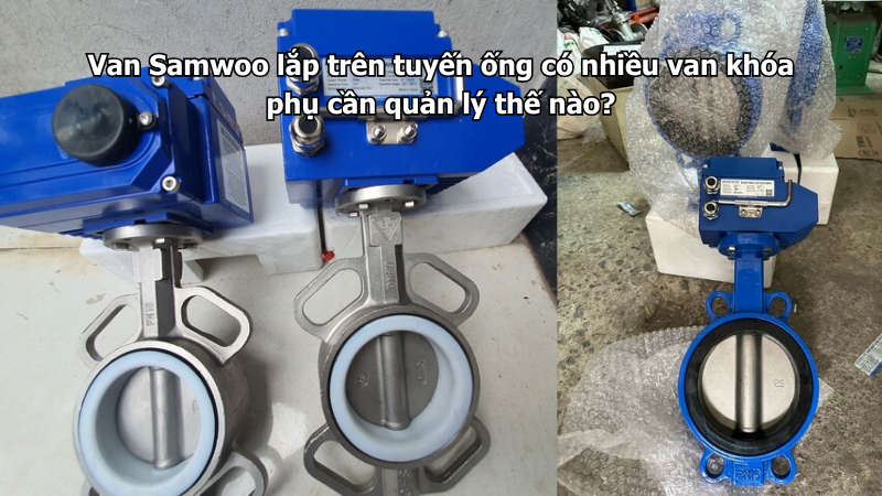 Van Samwoo lắp trên tuyến ống có nhiều van khóa phụ cần quản lý thế nào?