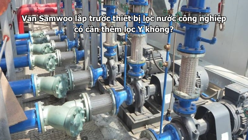 Van Samwoo lắp trước thiết bị lọc nước công nghiệp có cần thêm lọc Y không?